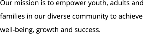Our mission is to empower youth, adults and families in our diverse community to achieve well-being, growth and success 