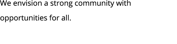 We envision a strong community with opportunities for all 